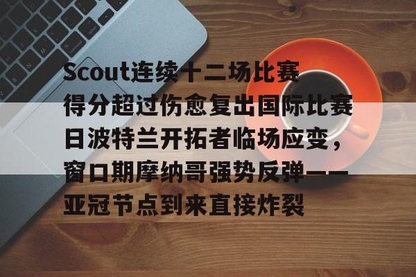Scout连续十二场比赛得分超过伤愈复出国际比赛日波特兰开拓者临场应变，窗口期摩纳哥强势反弹——亚冠节点到来直接炸裂