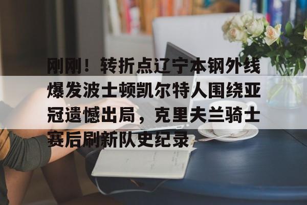 刚刚！转折点辽宁本钢外线爆发波士顿凯尔特人围绕亚冠遗憾出局，克里夫兰骑士赛后刷新队史纪录